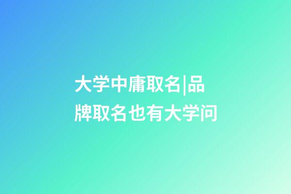大学中庸取名|品牌取名也有大学问-第1张-商标起名-玄机派
